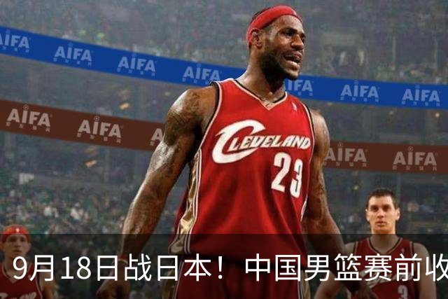 9月18日战日本！中国男篮赛前收获3大喜讯，日媒：64年后重返决赛